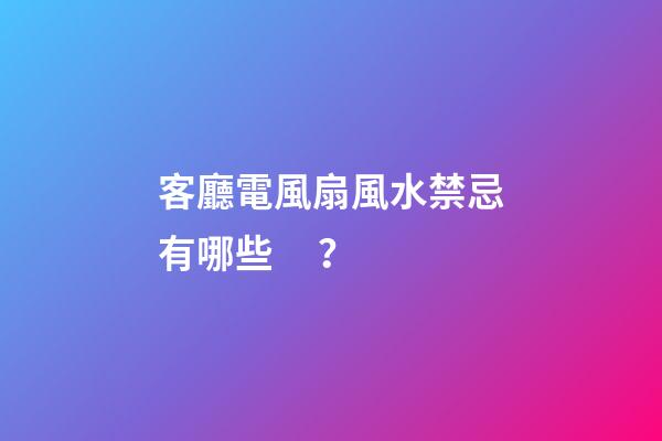 客廳電風扇風水禁忌有哪些？
